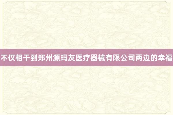 不仅相干到郑州源玛友医疗器械有限公司两边的幸福
