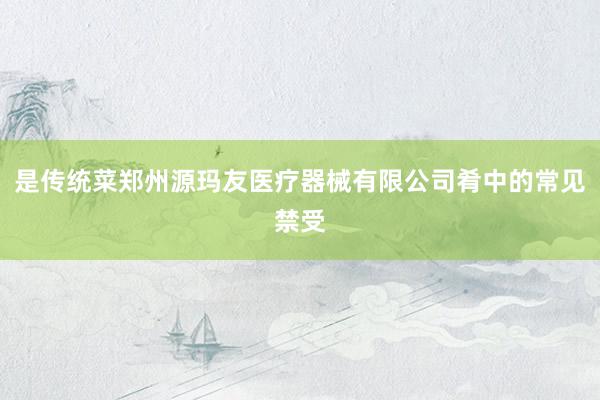 是传统菜郑州源玛友医疗器械有限公司肴中的常见禁受