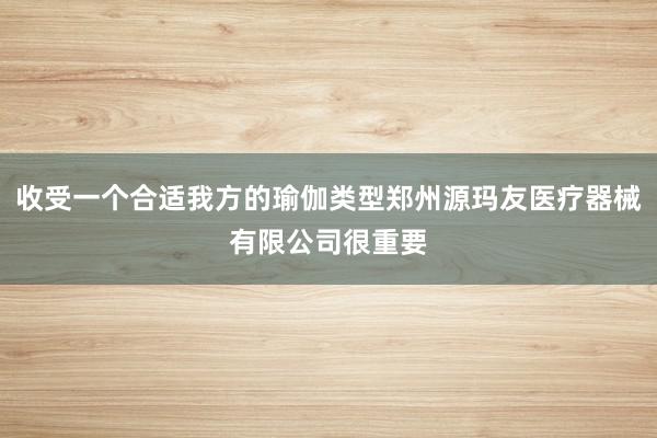 收受一个合适我方的瑜伽类型郑州源玛友医疗器械有限公司很重要