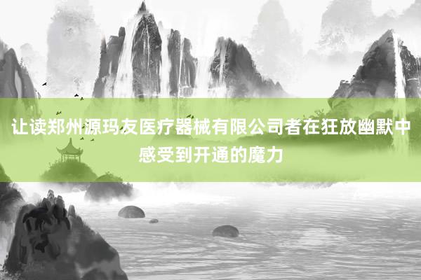 让读郑州源玛友医疗器械有限公司者在狂放幽默中感受到开通的魔力