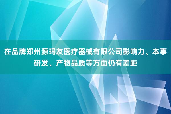在品牌郑州源玛友医疗器械有限公司影响力、本事研发、产物品质等方面仍有差距